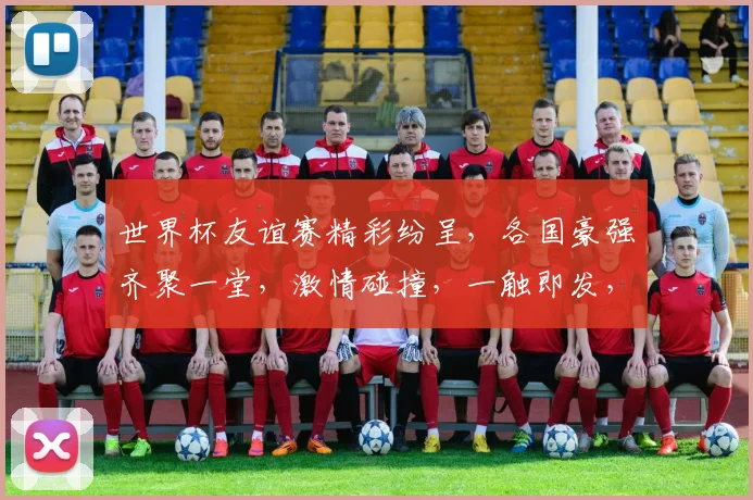 世界杯友谊赛精彩纷呈，各国豪强齐聚一堂，激情碰撞，一触即发，不容错过