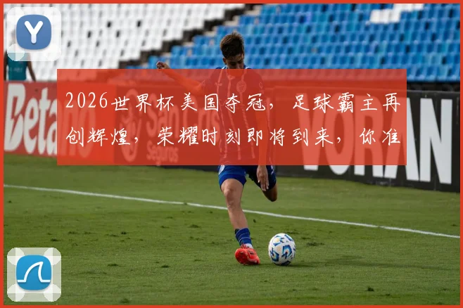 2026世界杯美国夺冠，足球霸主再创辉煌，荣耀时刻即将到来，你准备好了吗