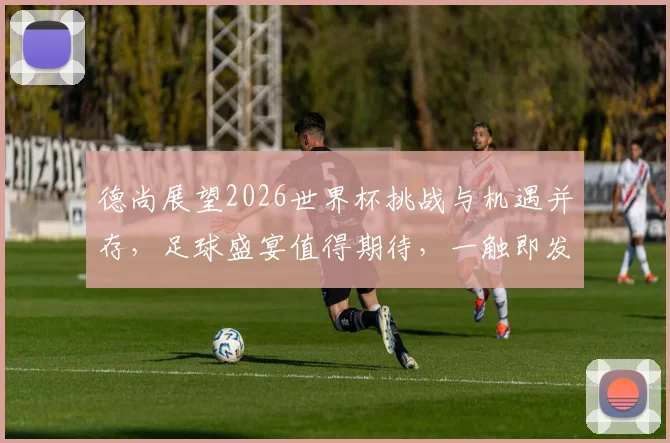 德尚展望2026世界杯挑战与机遇并存，足球盛宴值得期待，一触即发